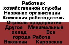 Работник хозяйственной службы › Название организации ­ Компания-работодатель › Отрасль предприятия ­ Другое › Минимальный оклад ­ 5 000 - Все города Работа » Вакансии   . Кировская обл.,Захарищево п.